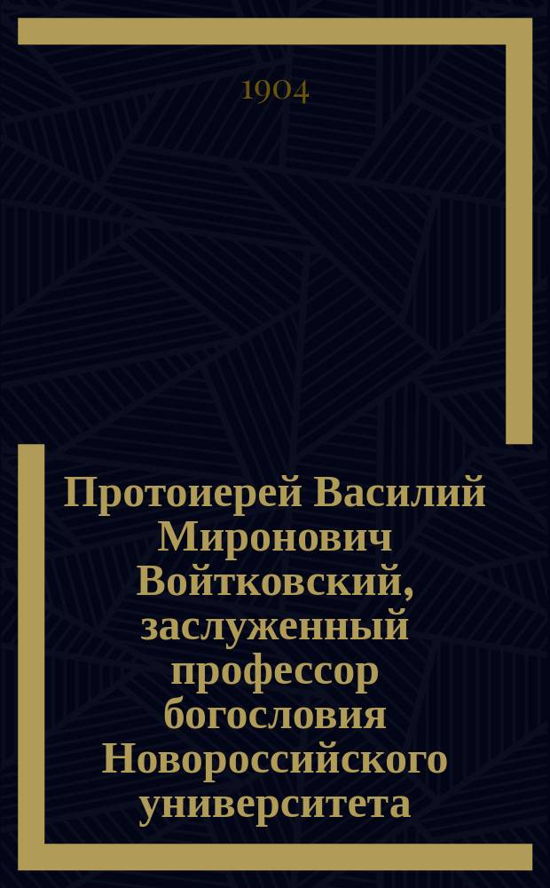 Протоиерей Василий Миронович Войтковский, заслуженный профессор богословия Новороссийского университета ([ум.] 24 февраля 1904 г.) : Некролог