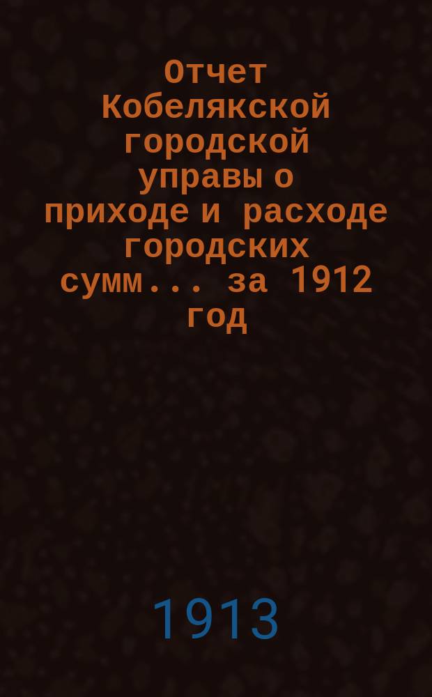 Отчет Кобелякской городской управы о приходе и расходе городских сумм... за 1912 год