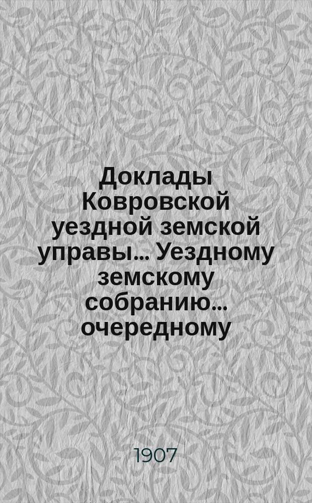 Доклады Ковровской уездной земской управы... Уездному земскому собранию... очередному... 1907 года