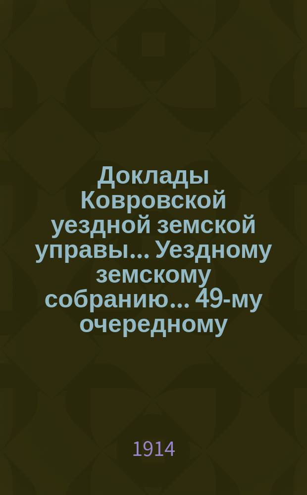 Доклады Ковровской уездной земской управы... Уездному земскому собранию... 49-му очередному... 1914 года