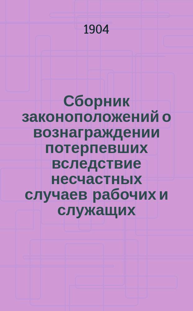 Сборник законоположений о вознаграждении потерпевших вследствие несчастных случаев рабочих и служащих, а равно членов их семейств в предприятиях фабрично-заводской, горной и горнозаводской промышленности