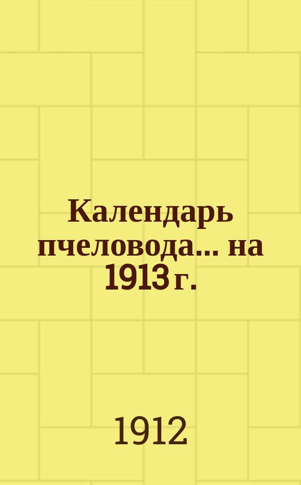 Календарь пчеловода... ... на 1913 г.