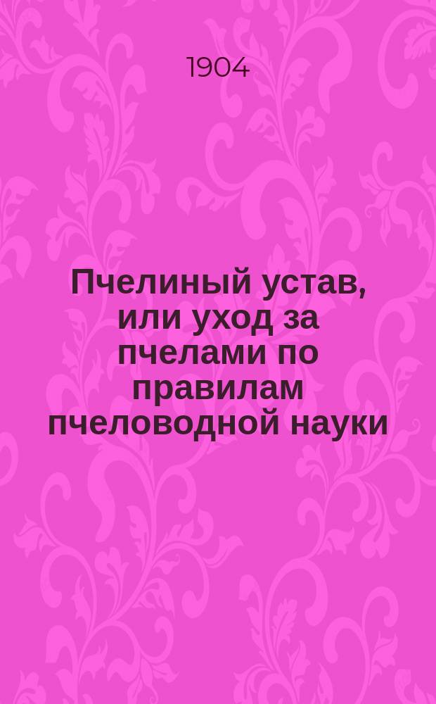 Пчелиный устав, или уход за пчелами по правилам пчеловодной науки : Руководство для пчеляков при ведении пчел в неразборных ульях