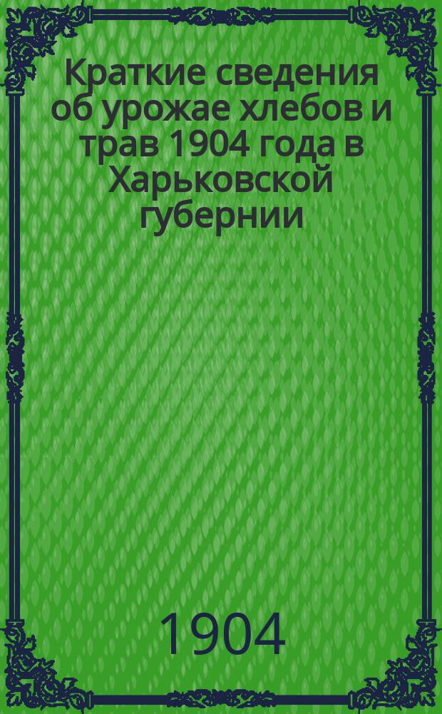 Краткие сведения об урожае хлебов и трав 1904 года в Харьковской губернии : (По сообщ. 306 добровол. корреспондентов и 717 сел. старост)