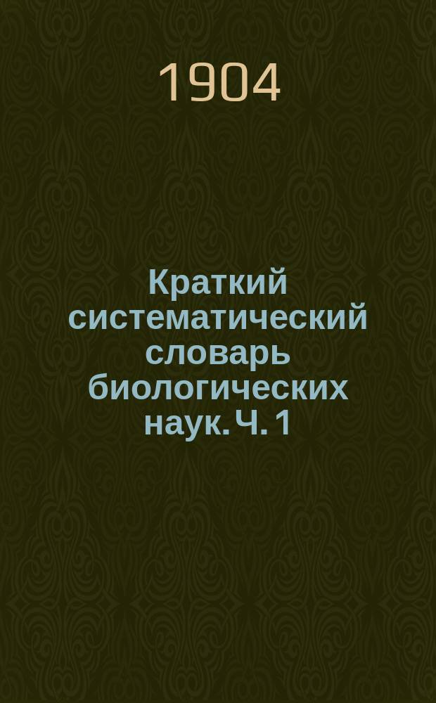 Краткий систематический словарь биологических наук. Ч. 1