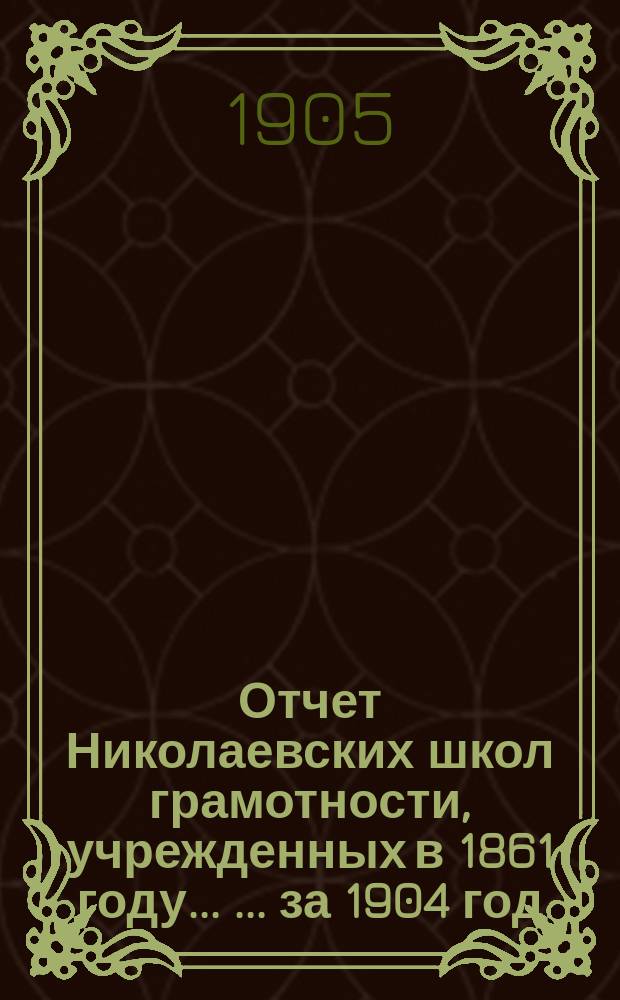 Отчет Николаевских школ грамотности, учрежденных в 1861 году ... ... за 1904 год