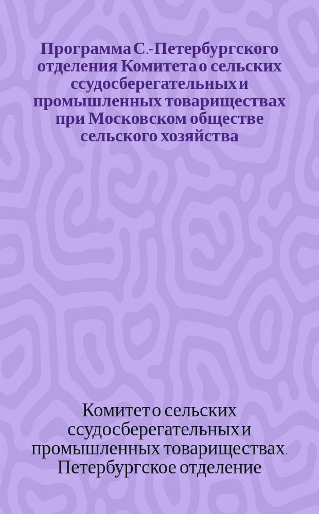 Программа С.-Петербургского отделения Комитета о сельских ссудосберегательных и промышленных товариществах при Московском обществе сельского хозяйства : С прил