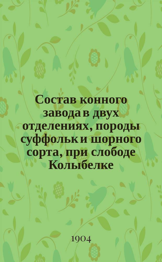 Состав конного завода в двух отделениях, породы суффольк и шорного сорта, при слободе Колыбелке, к 1905 году
