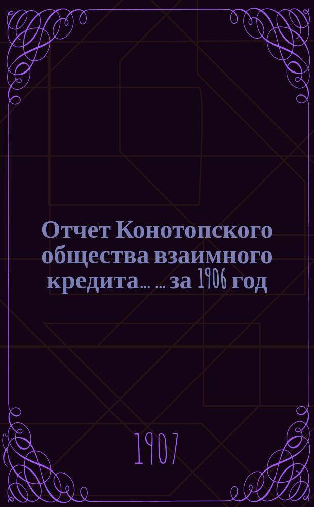Отчет Конотопского общества взаимного кредита ... ... за 1906 год