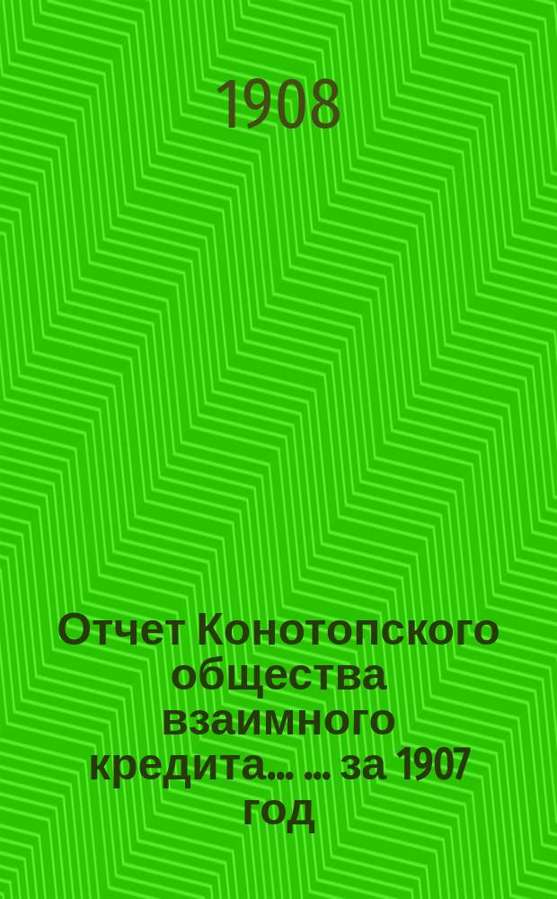 Отчет Конотопского общества взаимного кредита ... ... за 1907 год