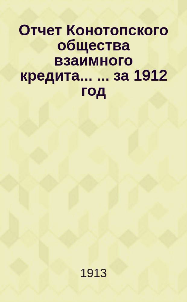 Отчет Конотопского общества взаимного кредита ... ... за 1912 [год]