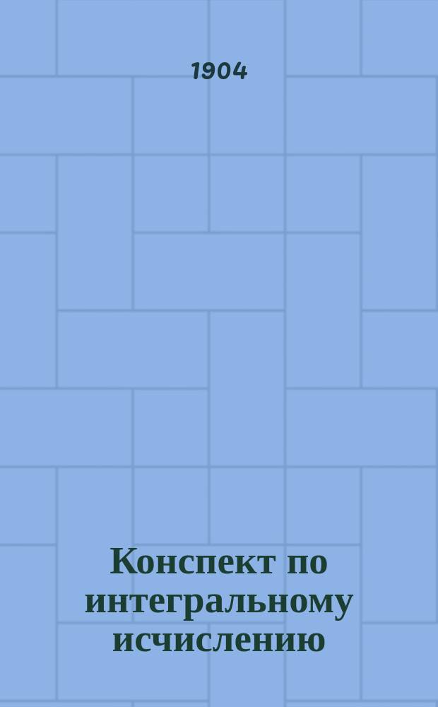 Конспект по интегральному исчислению (неопределенные и определенные интегралы), составленный применительно к программе полукурсового испытания на математическом отделении физико-математического факультета