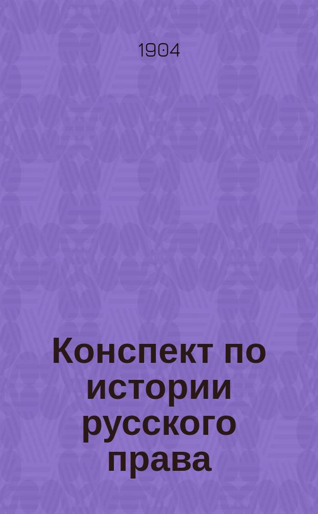 Конспект по истории русского права : (Древний и императорский периоды) : Сост. применительно к программе М.Н.П. по курсам проф. Сергеевича, Латкина и др