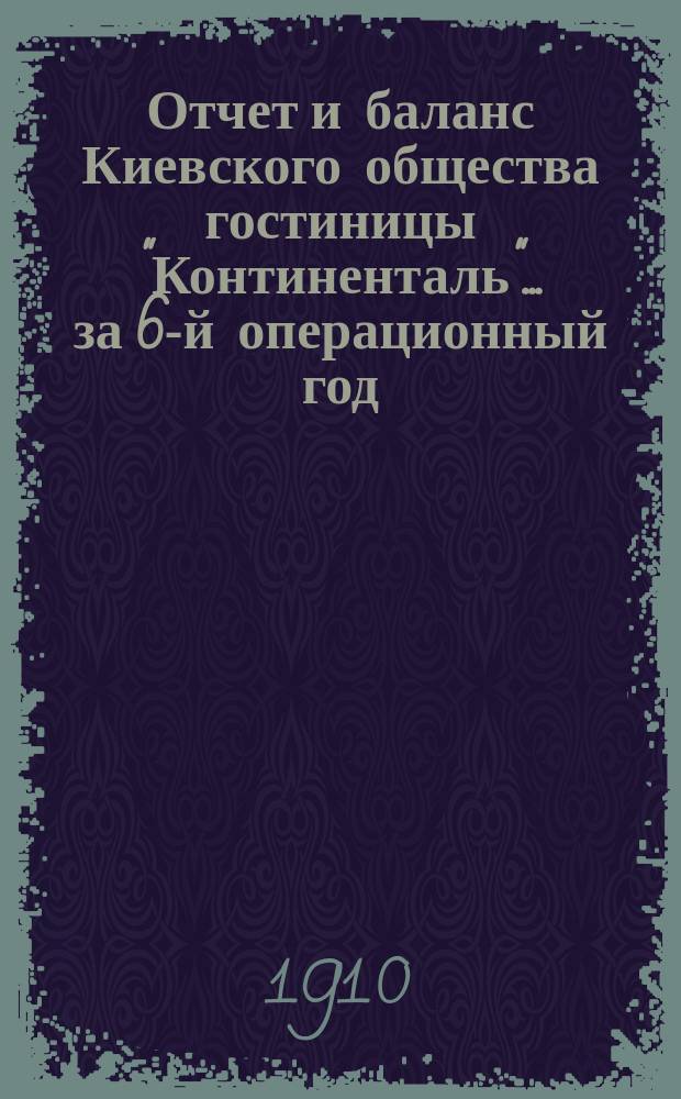 Отчет и баланс Киевского общества гостиницы "Континенталь"... ... за 6-й операционный год