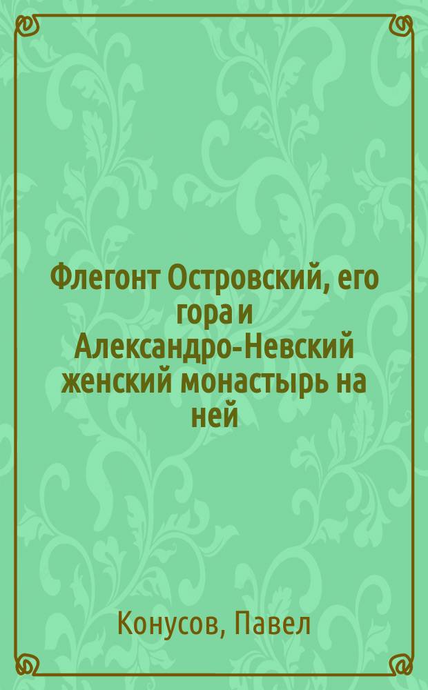Флегонт Островский, его гора и Александро-Невский женский монастырь на ней : (Ист.-биогр. очерк) : Местоположение горы и монастыря; причины написания очерка; материалы, послужившие к его составлению