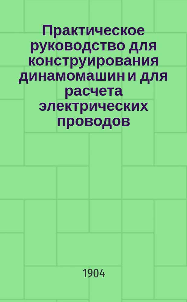 Практическое руководство для конструирования динамомашин и для расчета электрических проводов : Пер. с 3-го перераб. нем. изд. с 108 политипажами в тексте и 2 табл. для расчета проводов