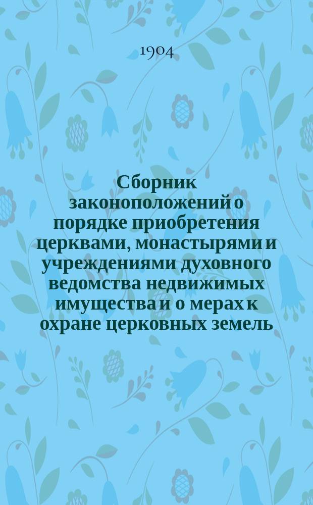 Сборник законоположений о порядке приобретения церквами, монастырями и учреждениями духовного ведомства недвижимых имущества и о мерах к охране церковных земель
