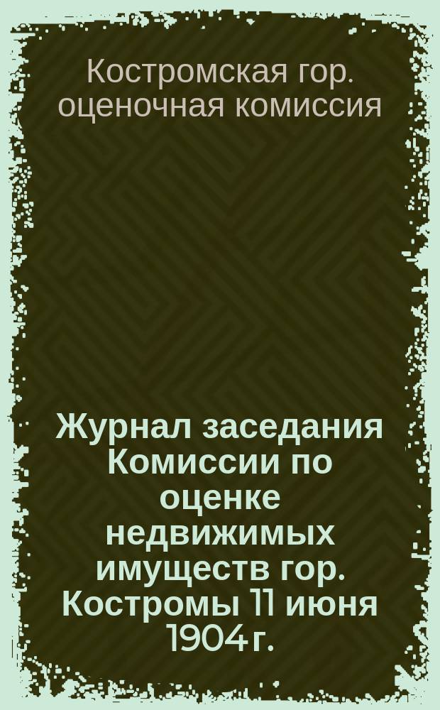 Журнал заседания Комиссии по оценке недвижимых имуществ гор. Костромы 11 июня 1904 г.