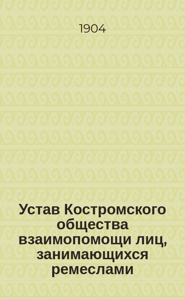 Устав Костромского общества взаимопомощи лиц, занимающихся ремеслами : Утв. 28 февр. 1904 г.