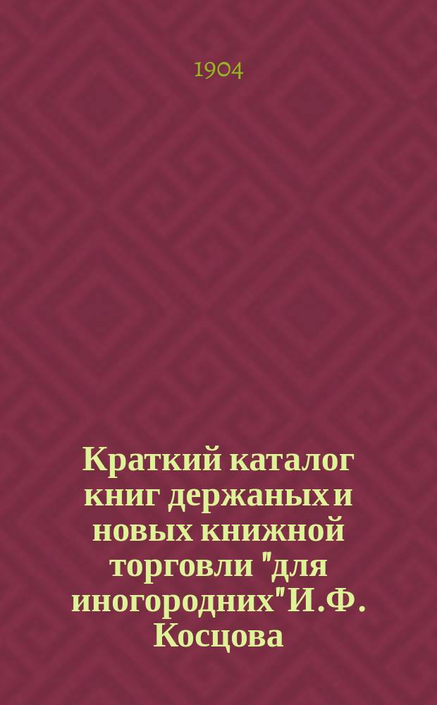 Краткий каталог книг держаных и новых книжной торговли "для иногородних" И.Ф. Косцова : С.-Петербург ..