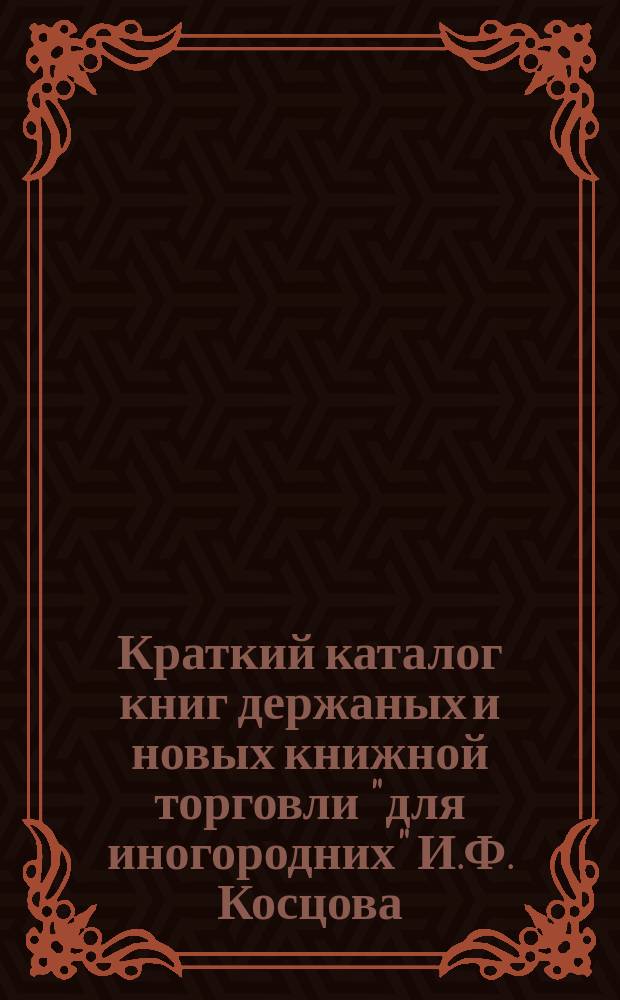 Краткий каталог книг держаных и новых книжной торговли "для иногородних" И.Ф. Косцова : С.-Петербург ... № 3
