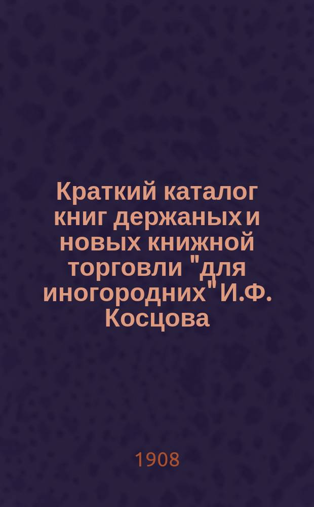 Краткий каталог книг держаных и новых книжной торговли "для иногородних" И.Ф. Косцова : С.-Петербург ... № 7