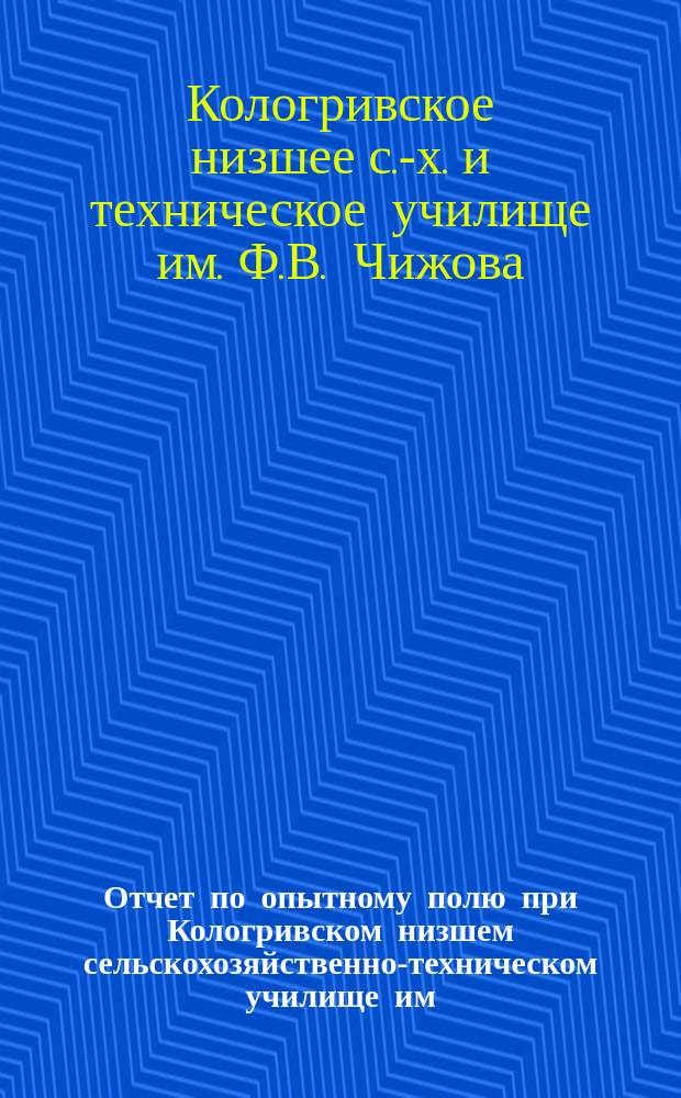 Отчет по опытному полю при Кологривском низшем сельскохозяйственно-техническом училище им. Ф.В. Чижова ...