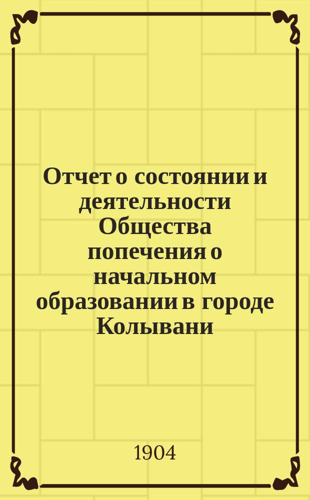 Отчет о состоянии и деятельности Общества попечения о начальном образовании в городе Колывани ... ... за 1903 год