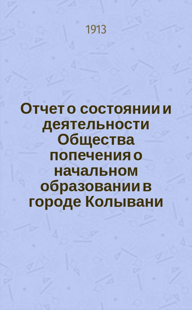 Отчет о состоянии и деятельности Общества попечения о начальном образовании в городе Колывани ... ... за 1912 год