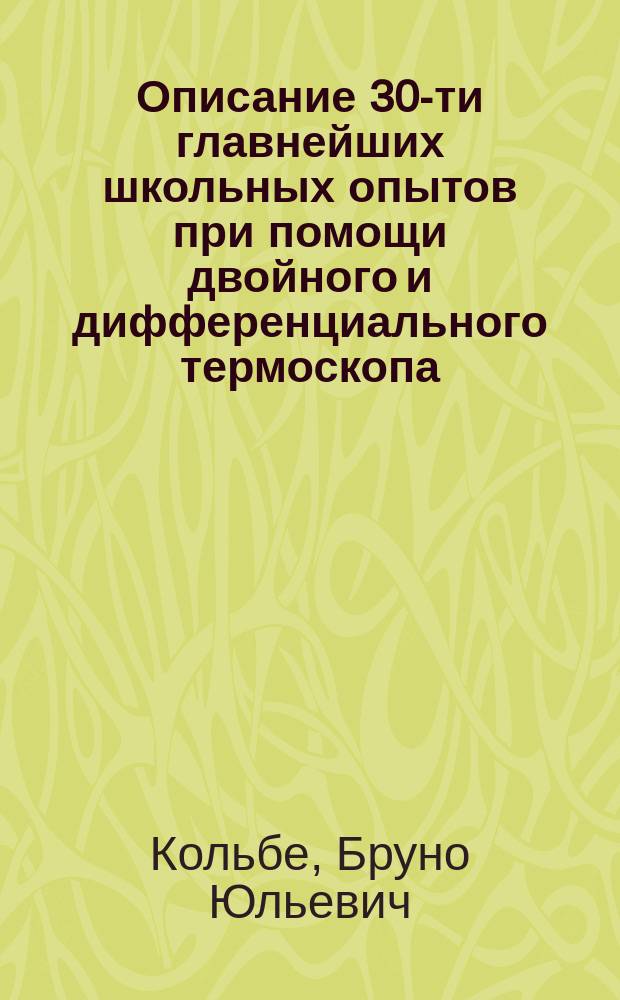 Описание 30-ти главнейших школьных опытов при помощи двойного и дифференциального термоскопа : Прил.: Шестерной манометр. Перечень и цены термоскопа и шестерного манометра со всеми к ним принадлежностями
