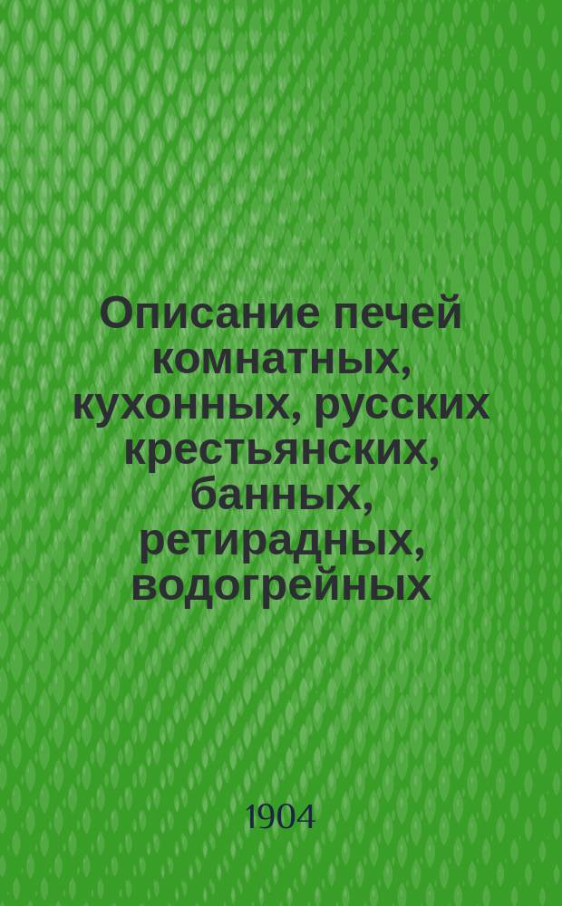 Описание печей комнатных, кухонных, русских крестьянских, банных, ретирадных, водогрейных, сушильных (снопосушилень и зерносушилень), кирпичных маленьких печей взамен чугунок, черепицеобжигательных и углеобжигательных, устраиваемых инженером Н.И. Кржишталовичем