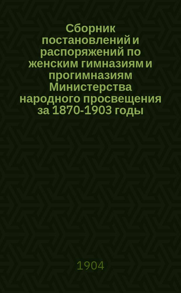 Сборник постановлений и распоряжений по женским гимназиям и прогимназиям Министерства народного просвещения за 1870-1903 годы