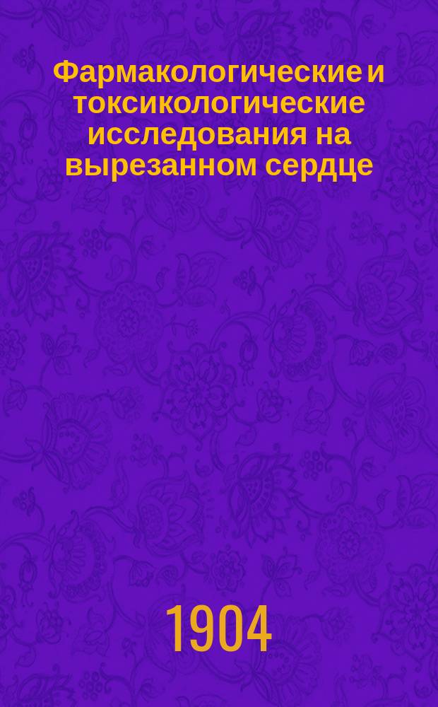 Фармакологические и токсикологические исследования на вырезанном сердце : (Долож. в заседании Физ.-матем. отд-ния 19 мая 1904 г.)