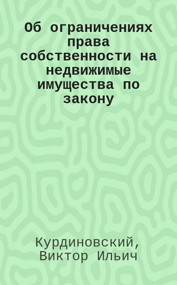 Об ограничениях права собственности на недвижимые имущества по закону : (По рус. праву)