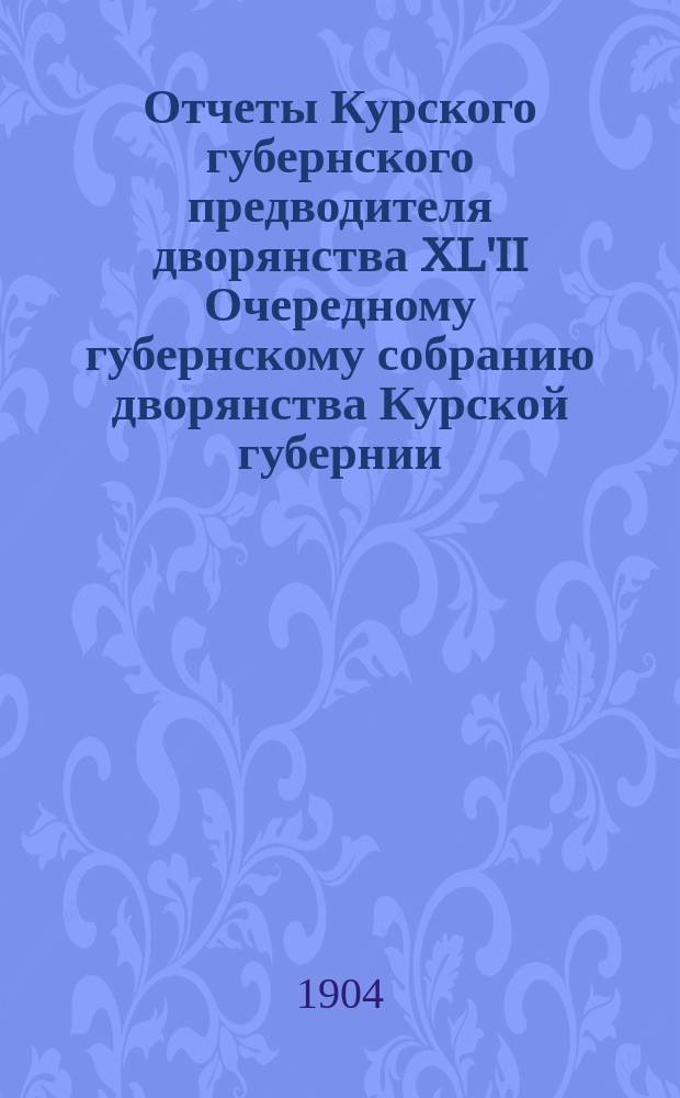 Отчеты Курского губернского предводителя дворянства XL'II Очередному губернскому собранию дворянства Курской губернии