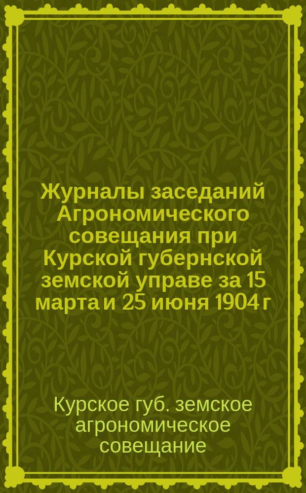 Журналы заседаний Агрономического совещания при Курской губернской земской управе за 15 марта и 25 июня 1904 г. и Губернского экономического совета за 16 марта 1904 года