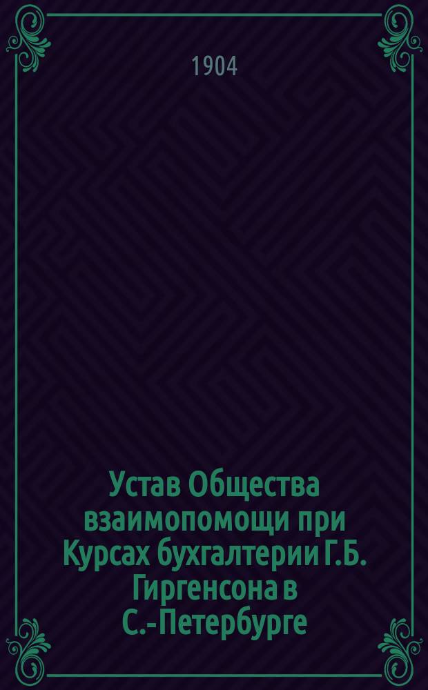 Устав Общества взаимопомощи при Курсах бухгалтерии Г.Б. Гиргенсона в С.-Петербурге : Утв. 13 дек. 1903 г.