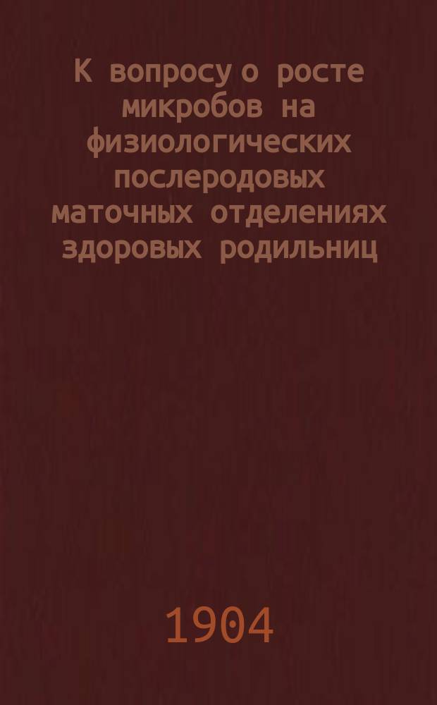 К вопросу о росте микробов на физиологических послеродовых маточных отделениях здоровых родильниц : Дис. на степ. д-ра мед. Д.К. Кустри