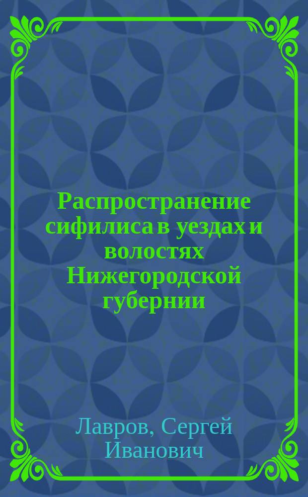 Распространение сифилиса в уездах и волостях Нижегородской губернии : (По карточ. данным мед. персонала за 1900-1902 гг.)