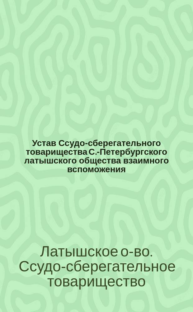 Устав Ссудо-сберегательного товарищества С.-Петербургского латышского общества взаимного вспоможения : Утв. 30 мая 1903 г.