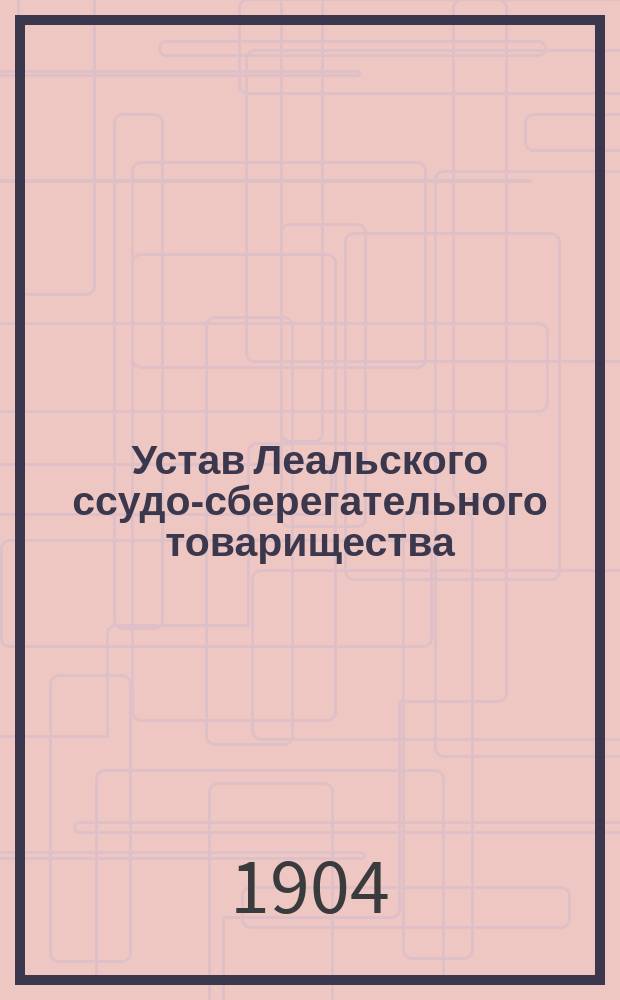 Устав Леальского ссудо-сберегательного товарищества : Утв. 1 авг. 1903 г.