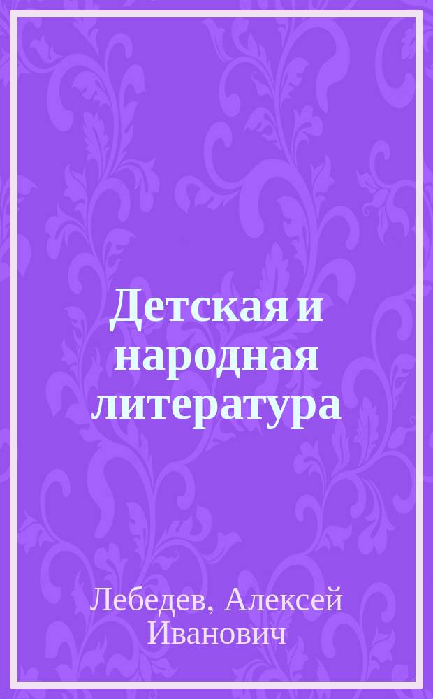 ... Детская и народная литература : Опыт руководства для сист. чтения : (Заметки для родителей, библиотекарей и нар. учителей с указанием 1134 избр. кн.)