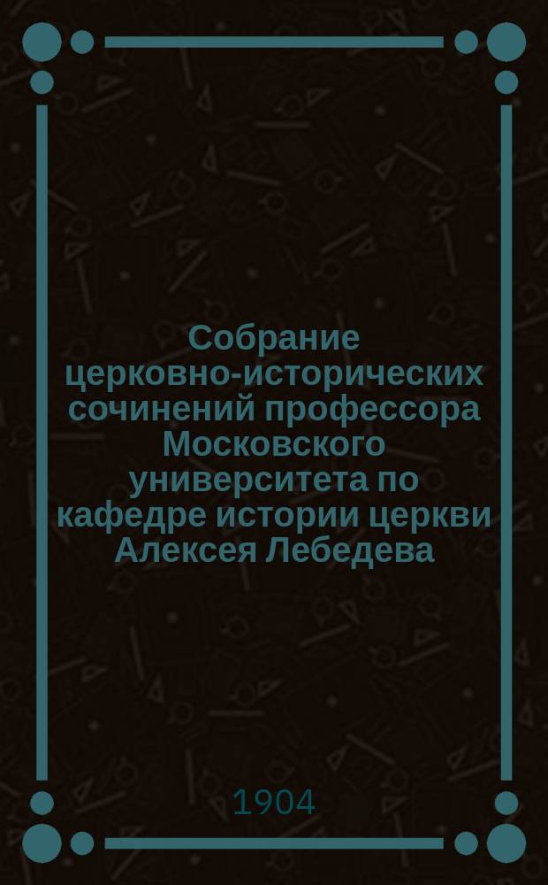 Собрание церковно-исторических сочинений профессора Московского университета по кафедре истории церкви Алексея Лебедева. Т. 3 : История вселенских соборов