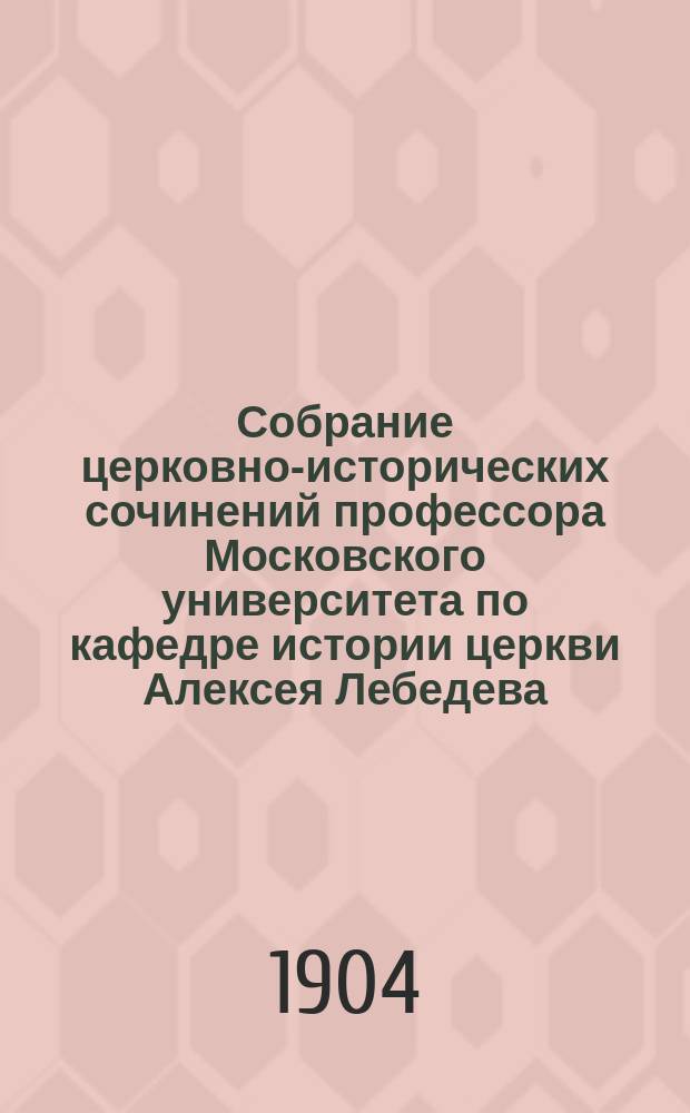 Собрание церковно-исторических сочинений профессора Московского университета по кафедре истории церкви Алексея Лебедева. Т. 4. Ч. 2. : Вселенские соборы VI, VII и VIII веков