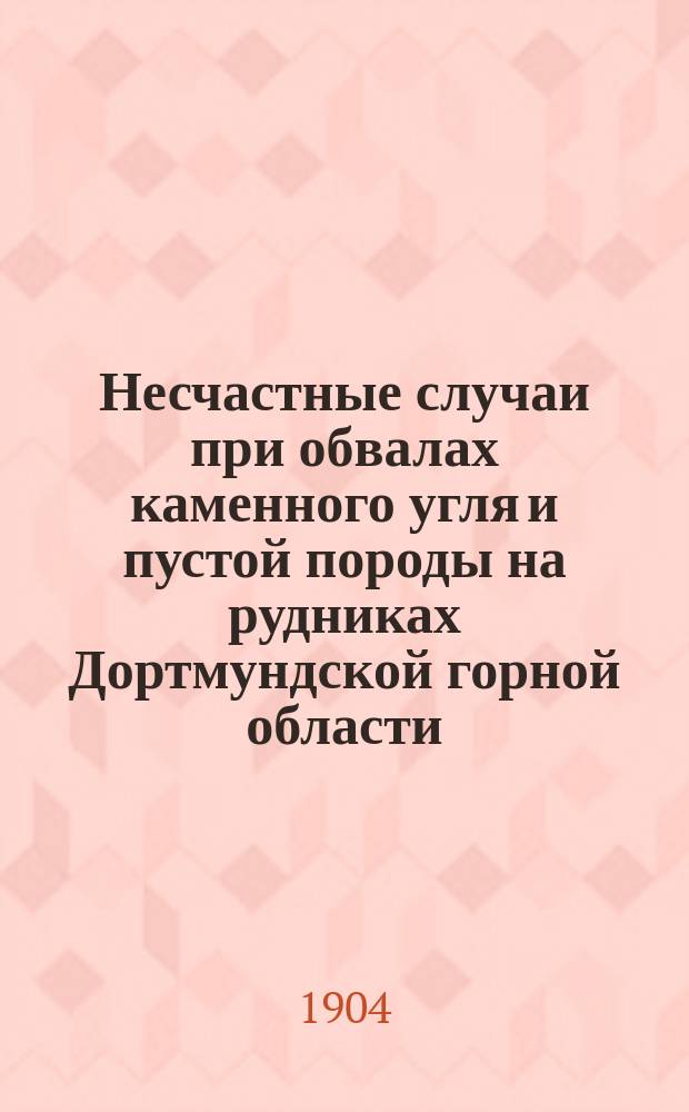 Несчастные случаи при обвалах каменного угля и пустой породы на рудниках Дортмундской горной области : Описание и техн. исследование 100 несчастных случаев со смертельным исходом