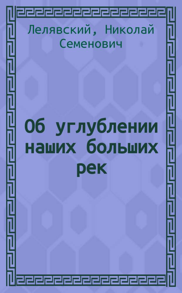 Об углублении наших больших рек : Доклад инж. Н.С. Лелявского