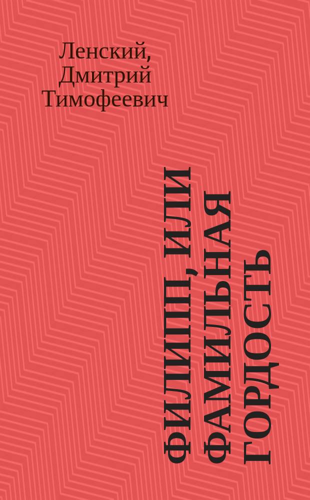 Филипп, или Фамильная гордость : Комедия-водевиль в 1 д