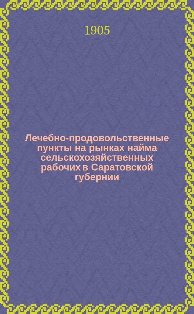 Лечебно-продовольственные пункты на рынках найма сельскохозяйственных рабочих в Саратовской губернии.. : (Материалы по изуч. отхожих с.-х. промыслов). ... 1904 г.