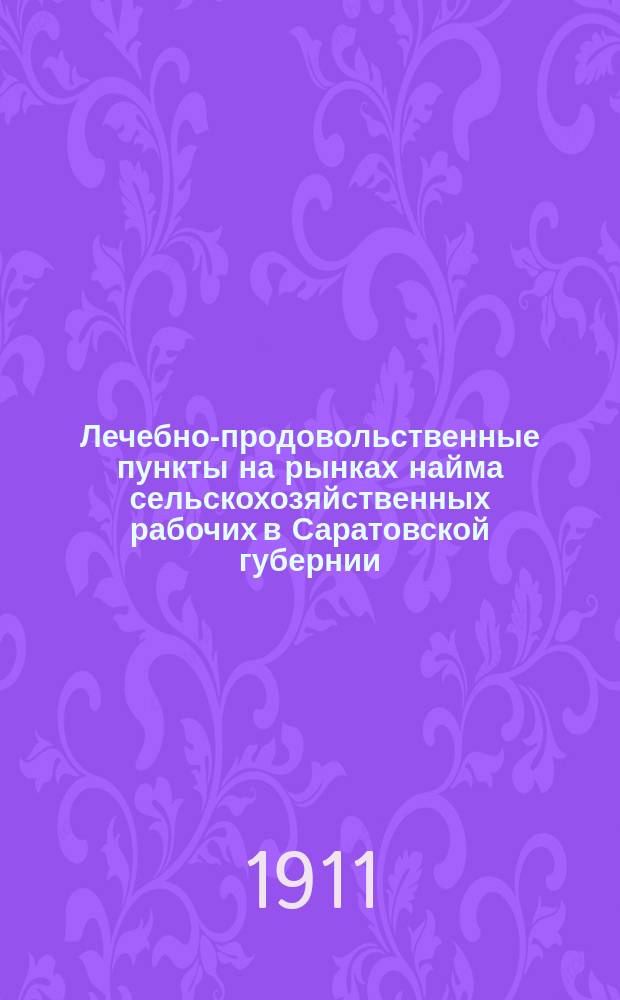 Лечебно-продовольственные пункты на рынках найма сельскохозяйственных рабочих в Саратовской губернии.. : (Материалы по изуч. отхожих с.-х. промыслов). ... в 1910 г.
