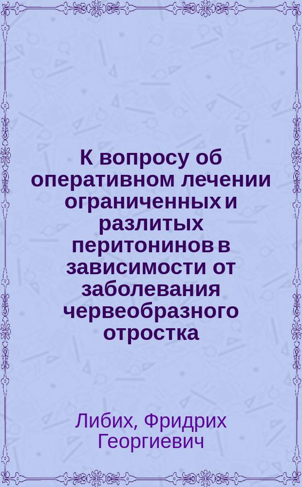 К вопросу об оперативном лечении ограниченных и разлитых перитонинов в зависимости от заболевания червеобразного отростка (appendicitis) : (Отчет о случаях, опериров. в Хирург. отд-нии Муж. Обухов. больницы) : Дис. на степ. д-ра мед Ф. Либиха